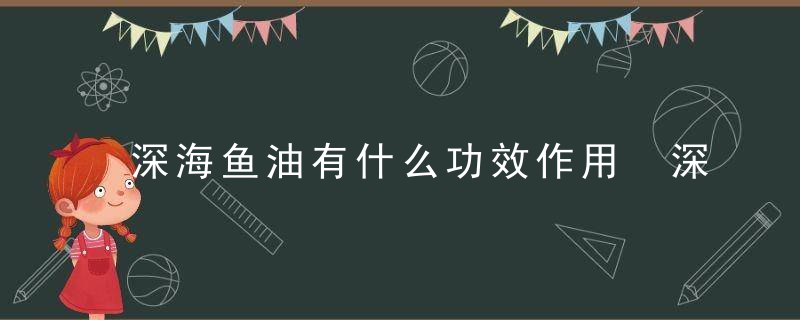 深海鱼油有什么功效作用 深海鱼油饭前吃比较好